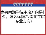 嘉兴南湖学院主攻方向是什么，怎么样(嘉兴南湖学院专业方向)