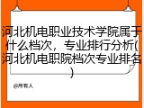 河北机电职业技术学院属于什么档次，专业排行分析(河北机电职院档次专业排名)