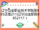 辽宁冶金职业技术学院是985还是211(辽宁冶金职院985211？)