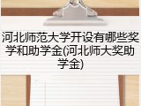 河北师范大学开设有哪些奖学和助学金(河北师大奖助学金)
