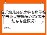 宿迁幼儿师范高等专科学校的专业设置概况介绍(宿迁幼专专业概况)