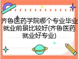 齐鲁医药学院哪个专业毕业就业前景比较好(齐鲁医药就业好专业)