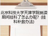 北京科技大学天津学院就读期间挂科了怎么办呢？(挂科补救办法)