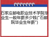 石家庄邮电职业技术学院毕业生一般年薪多少钱("石邮院毕业生年薪")