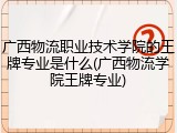 广西物流职业技术学院的王牌专业是什么(广西物流学院王牌专业)