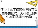 辽宁生态工程职业学院可以自考去读吗，为什么(辽宁生态职院能自考吗)