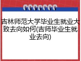 吉林师范大学毕业生就业大致去向如何(吉师毕业生就业去向)