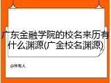 广东金融学院的校名来历有什么渊源(广金校名渊源)
