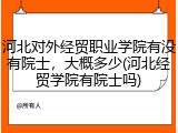 河北对外经贸职业学院有没有院士，大概多少(河北经贸学院有院士吗)