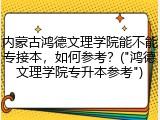 内蒙古鸿德文理学院能不能专接本，如何参考？("鸿德文理学院专升本参考")