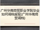 广州华南商贸职业学院毕业如何调档案呢(广州华南商贸调档)