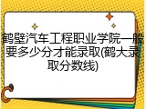 鹤壁汽车工程职业学院一般要多少分才能录取(鹤大录取分数线)