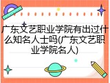 广东文艺职业学院有出过什么知名人士吗(广东文艺职业学院名人)