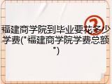 福建商学院到毕业要花多少学费("福建商学院学费总额")