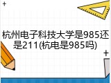 杭州电子科技大学是985还是211(杭电是985吗)