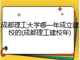 成都理工大学哪一年成立建校的(成都理工建校年)