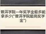 普洱学院一年奖学金最多能拿多少("普洱学院最高奖学金")