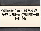 锦州师范高等专科学校哪一年成立建校的(锦州师专建校时间)