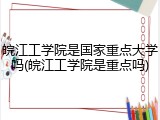 皖江工学院是国家重点大学吗(皖江工学院是重点吗)