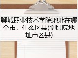 聊城职业技术学院地址在哪个市，什么区县(聊职院地址市区县)