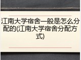 江南大学宿舍一般是怎么分配的(江南大学宿舍分配方式)