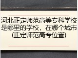 河北正定师范高等专科学校是哪里的学校，在哪个城市(正定师范高专位置)