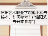 信阳艺术职业学院能不能专接本，如何参考？("信阳艺专升本参考")