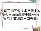 义乌工商职业技术学院主攻什么方向有哪些王牌专业(义乌工商职院王牌专业)