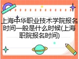 上海中华职业技术学院报名时间一般是什么时候(上海职院报名时间)