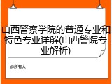 山西警察学院的普通专业和特色专业详解(山西警院专业解析)
