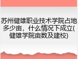 苏州健雄职业技术学院占地多少亩，什么情况下成立(健雄学院亩数及建校)