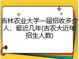 吉林农业大学一届招收多少人，最近几年(吉农大近年招生人数)