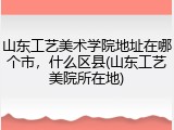 山东工艺美术学院地址在哪个市，什么区县(山东工艺美院所在地)