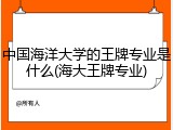 中国海洋大学的王牌专业是什么(海大王牌专业)