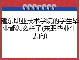 建东职业技术学院的学生毕业都怎么样了(东职毕业生去向)