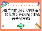宁夏工商职业技术学院宿舍一般是怎么分配的(宁职宿舍分配方式)