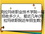 克拉玛依职业技术学院一届招收多少人，最近几年(克拉玛依职院近年招生数)