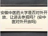 安徽中医药大学是否对外开放，让进去参观吗？(安中医对外开放吗)