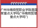 广州华南商贸职业学院是国家重点大学吗("华南商贸是重点大学吗")