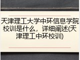 天津理工大学中环信息学院校训是什么，详细阐述(天津理工中环校训)