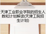 天津工业职业学院的招生人数和计划解读(天津工院招生计划)