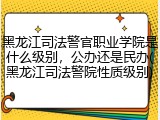 黑龙江司法警官职业学院是什么级别，公办还是民办(黑龙江司法警院性质级别)