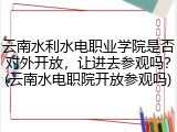 云南水利水电职业学院是否对外开放，让进去参观吗？(云南水电职院开放参观吗)