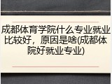 成都体育学院什么专业就业比较好，原因是啥(成都体院好就业专业)