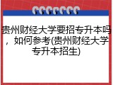贵州财经大学要招专升本吗，如何参考(贵州财经大学专升本招生)