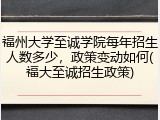 福州大学至诚学院每年招生人数多少，政策变动如何(福大至诚招生政策)