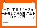 广州卫生职业技术学院宿舍一般是怎么分配的(广卫职院宿舍分配)