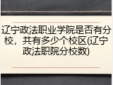 辽宁政法职业学院是否有分校，共有多少个校区(辽宁政法职院分校数)