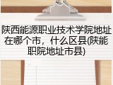 陕西能源职业技术学院地址在哪个市，什么区县(陕能职院地址市县)