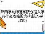 陕西学前师范学院办理入学有什么攻略没(陕师院入学攻略)